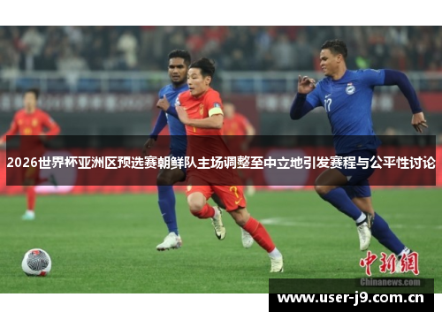 2026世界杯亚洲区预选赛朝鲜队主场调整至中立地引发赛程与公平性讨论 2026世界杯亚洲区预选赛朝鲜队主场调整至中立地引发赛程与公平性讨论
