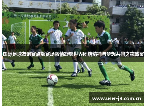 国际足球友谊赛点燃赛场激情凝聚世界团结精神与梦想共鸣之夜盛宴 国际足球友谊赛点燃赛场激情凝聚世界团结精神与梦想共鸣之夜盛宴